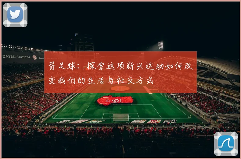 胥足球：探索这项新兴运动如何改变我们的生活与社交方式