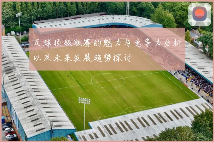 足球顶级联赛的魅力与竞争力分析以及未来发展趋势探讨