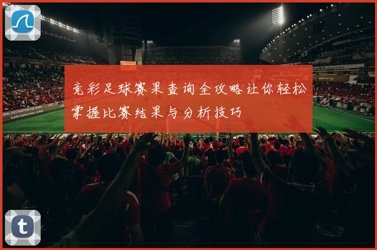 竞彩足球赛果查询全攻略让你轻松掌握比赛结果与分析技巧