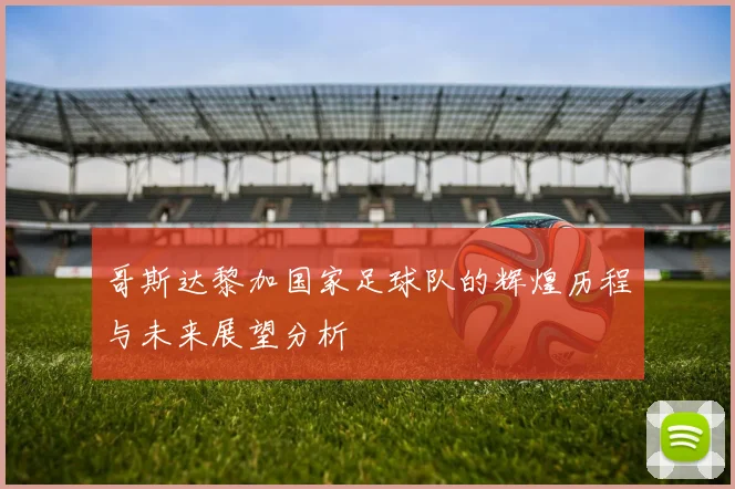 哥斯达黎加国家足球队的辉煌历程与未来展望分析