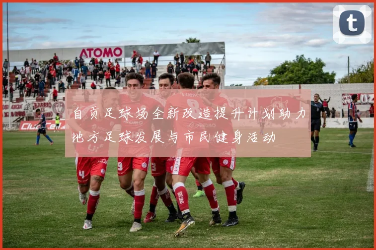 自贡足球场全新改造提升计划助力地方足球发展与市民健身活动