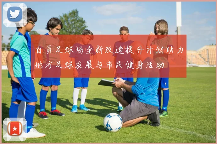 自贡足球场全新改造提升计划助力地方足球发展与市民健身活动