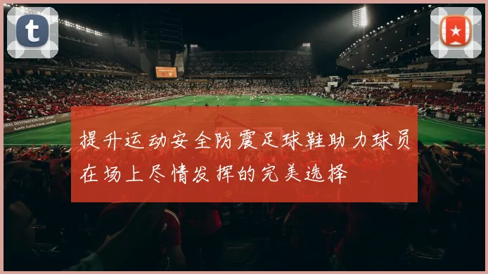 提升运动安全防震足球鞋助力球员在场上尽情发挥的完美选择