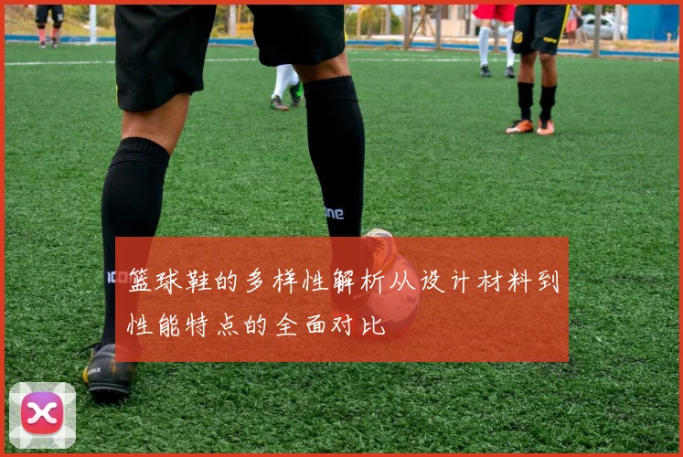 篮球鞋的多样性解析从设计材料到性能特点的全面对比