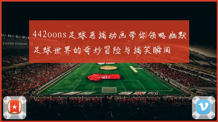 442oons足球恶搞动画带你领略幽默足球世界的奇妙冒险与搞笑瞬间