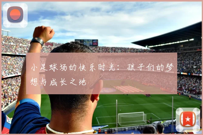 小足球场的快乐时光：孩子们的梦想与成长之地