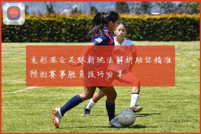 竞彩混合足球新玩法解析助你精准预测赛事胜负技巧分享